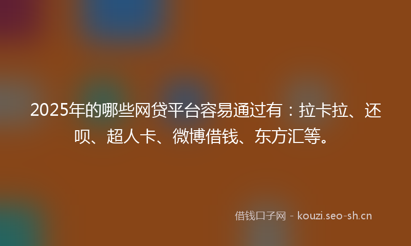 2025年的哪些网贷平台容易通过有：拉卡拉、还呗、超人卡、微博借钱、东方汇等。