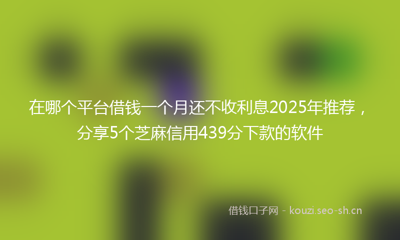 在哪个平台借钱一个月还不收利息2025年推荐，分享5个芝麻信用439分下款的软件