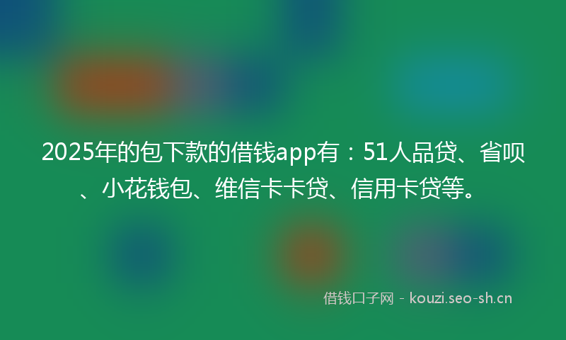2025年的包下款的借钱app有:51人品贷、省呗、小花钱包、维信卡卡贷、信用卡贷等。