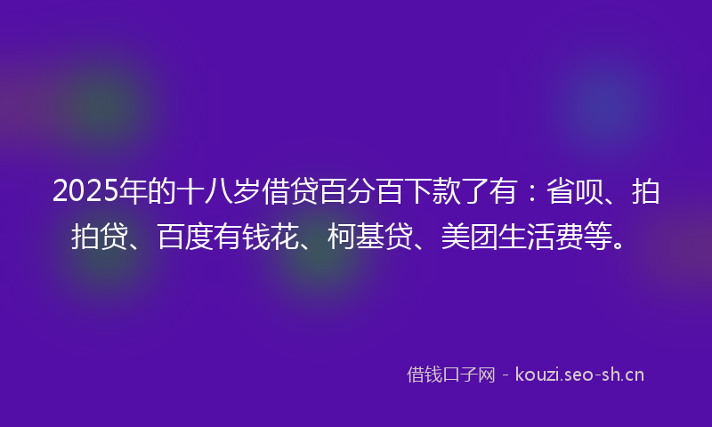 2025年的十八岁借贷百分百下款了有：省呗、拍拍贷、百度有钱花、柯基贷、美团生活费等。