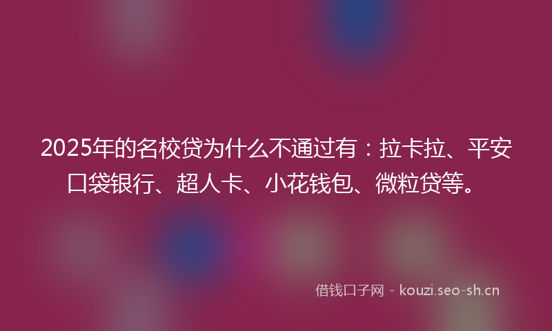 2025年的名校贷为什么不通过有：拉卡拉、平安口袋银行、超人卡、小花钱包、微粒贷等。