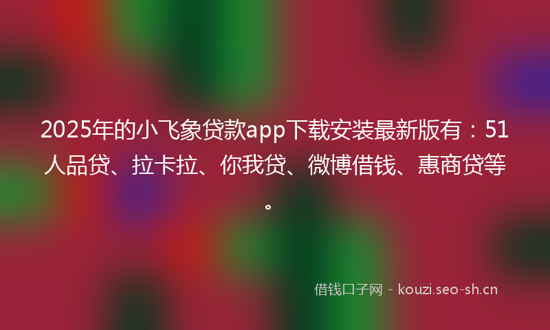 2025年的小飞象贷款app下载安装最新版有：51人品贷、拉卡拉、你我贷、微博借钱、惠商贷等。
