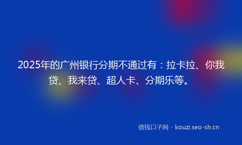 2025年的广州银行分期不通过有：拉卡拉、你我贷、我来贷、超人卡、分期乐等。