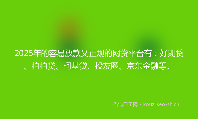 2025年的容易放款又正规的网贷平台有:好期贷、拍拍贷、柯基贷、投友圈、京东金融等。