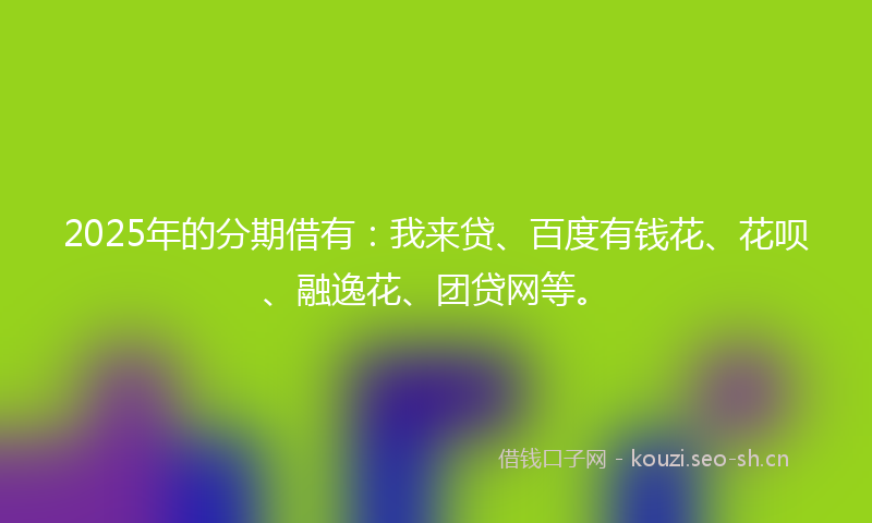 2025年的分期借有:我来贷、百度有钱花、花呗、融逸花、团贷网等。