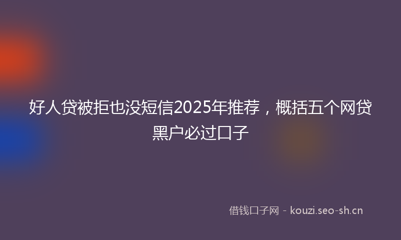 好人贷被拒也没短信2025年推荐，概括五个网贷黑户必过口子