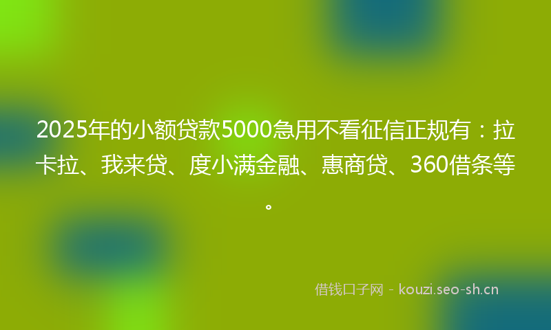 2025年的小额贷款5000急用不看征信正规有：拉卡拉、我来贷、度小满金融、惠商贷、360借条等。