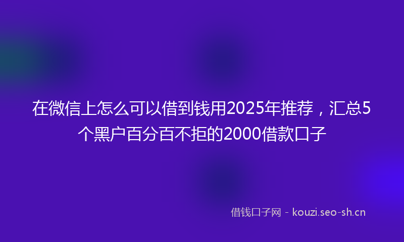 在微信上怎么可以借到钱用2025年推荐，汇总5个黑户百分百不拒的2000借款口子