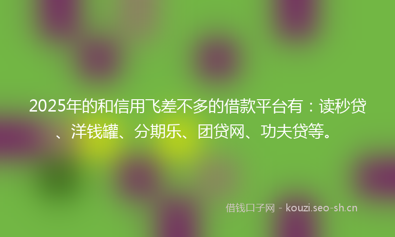2025年的和信用飞差不多的借款平台有:读秒贷、洋钱罐、分期乐、团贷网、功夫贷等。