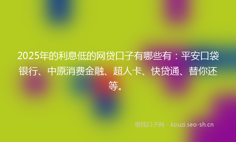 2025年的利息低的网贷口子有哪些有：平安口袋银行、中原消费金融、超人卡、快贷通、替你还等。