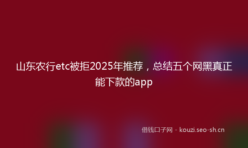 山东农行etc被拒2025年推荐，总结五个网黑真正能下款的app