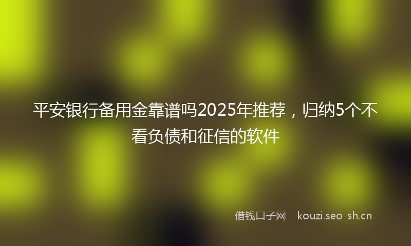 平安银行备用金靠谱吗2025年推荐,归纳5个不看负债和征信的软件