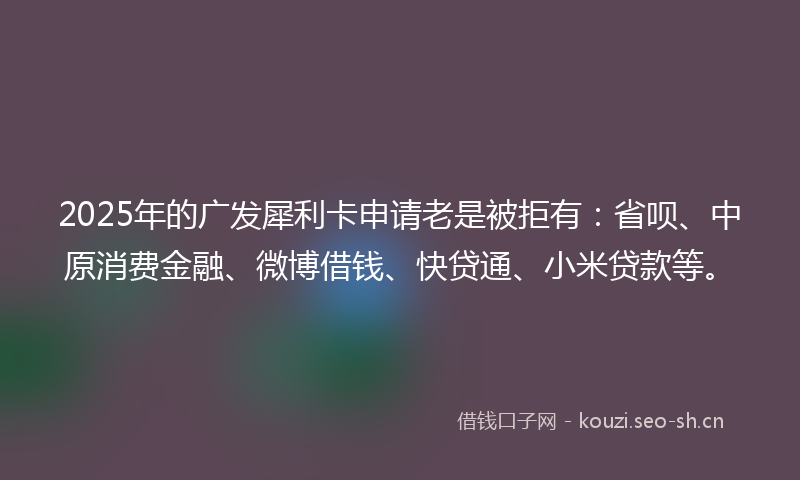 2025年的广发犀利卡申请老是被拒有：省呗、中原消费金融、微博借钱、快贷通、小米贷款等。