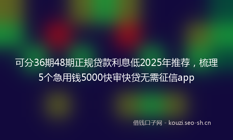 可分36期48期正规贷款利息低2025年推荐，梳理5个急用钱5000快审快贷无需征信app