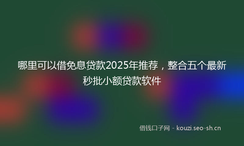哪里可以借免息贷款2025年推荐，整合五个最新秒批小额贷款软件