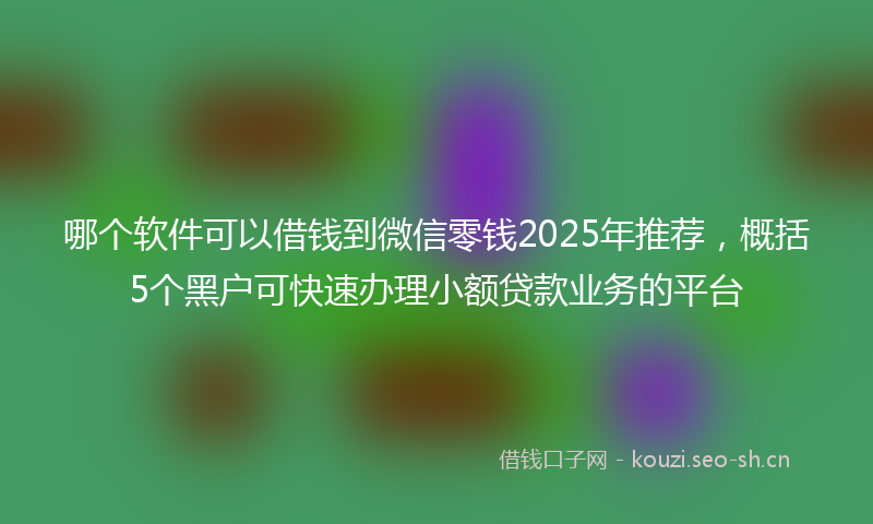 哪个软件可以借钱到微信零钱2025年推荐，概括5个黑户可快速办理小额贷款业务的平台