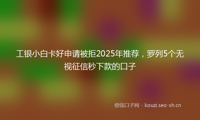 工银小白卡好申请被拒2025年推荐，罗列5个无视征信秒下款的口子