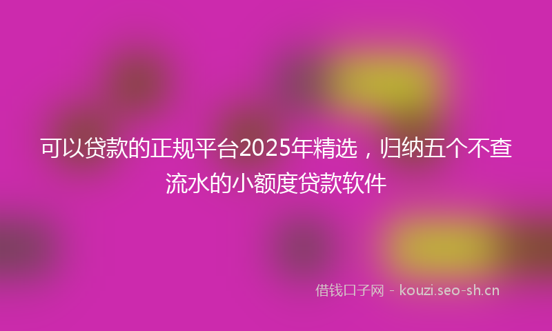 可以贷款的正规平台2025年精选，归纳五个不查流水的小额度贷款软件