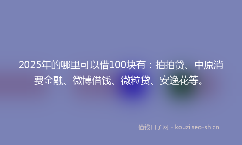 2025年的哪里可以借100块有：拍拍贷、中原消费金融、微博借钱、微粒贷、安逸花等。