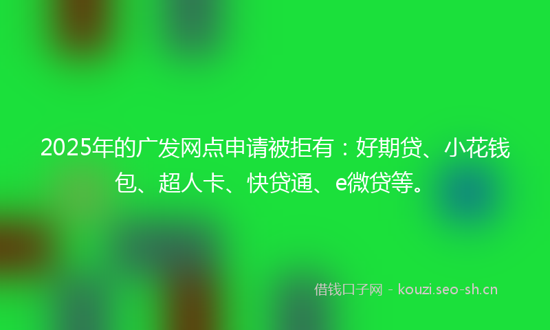 2025年的广发网点申请被拒有：好期贷、小花钱包、超人卡、快贷通、e微贷等。