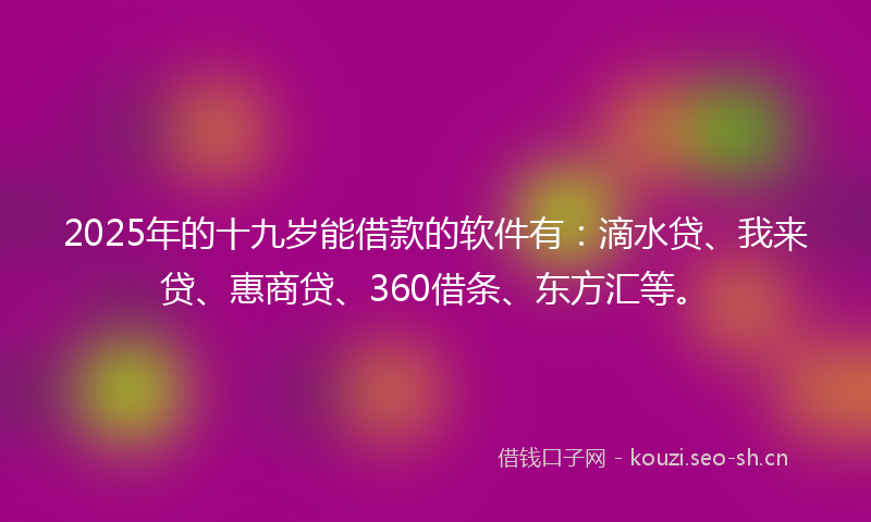 2025年的十九岁能借款的软件有：滴水贷、我来贷、惠商贷、360借条、东方汇等。
