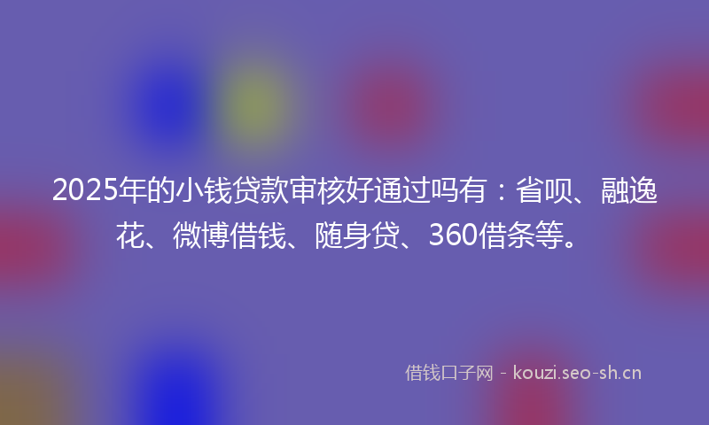 2025年的小钱贷款审核好通过吗有：省呗、融逸花、微博借钱、随身贷、360借条等。