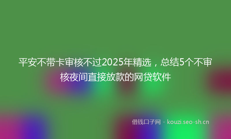 平安不带卡审核不过2025年精选，总结5个不审核夜间直接放款的网贷软件