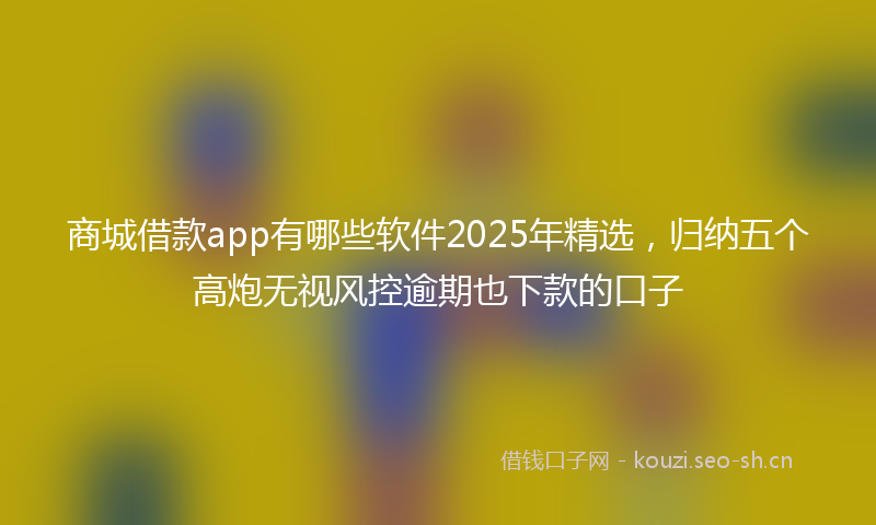 商城借款app有哪些软件2025年精选，归纳五个高炮无视风控逾期也下款的口子