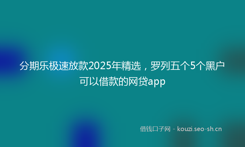 分期乐极速放款2025年精选，罗列五个5个黑户可以借款的网贷app