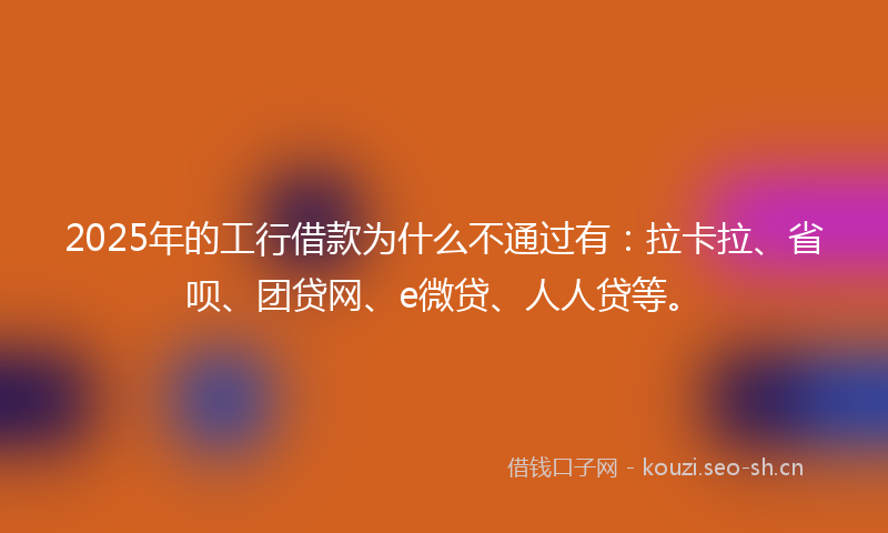 2025年的工行借款为什么不通过有：拉卡拉、省呗、团贷网、e微贷、人人贷等。