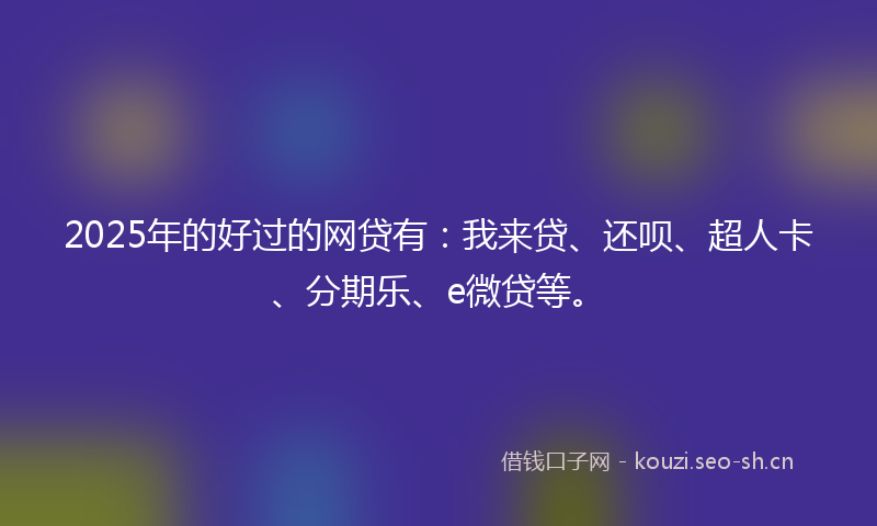 2025年的好过的网贷有：我来贷、还呗、超人卡、分期乐、e微贷等。