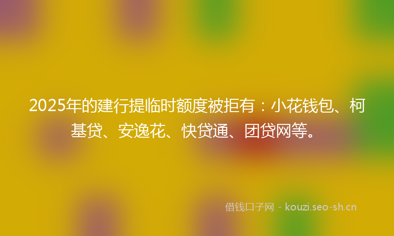 2025年的建行提临时额度被拒有：小花钱包、柯基贷、安逸花、快贷通、团贷网等。