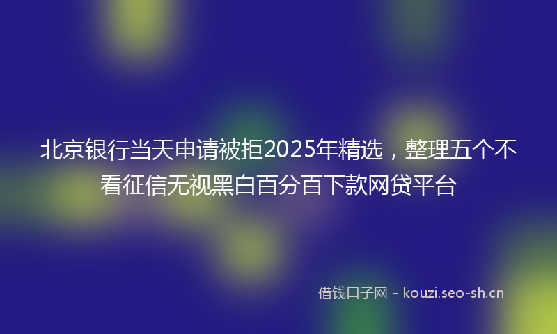 北京银行当天申请被拒2025年精选，整理五个不看征信无视黑白百分百下款网贷平台