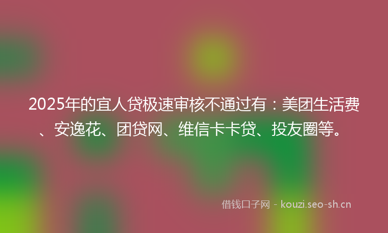 2025年的宜人贷极速审核不通过有：美团生活费、安逸花、团贷网、维信卡卡贷、投友圈等。