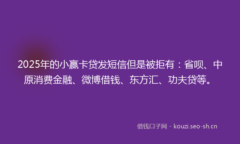 2025年的小赢卡贷发短信但是被拒有：省呗、中原消费金融、微博借钱、东方汇、功夫贷等。