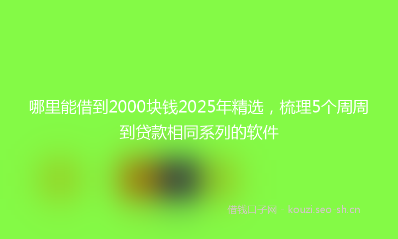 哪里能借到2000块钱2025年精选，梳理5个周周到贷款相同系列的软件