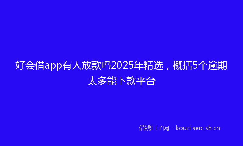 好会借app有人放款吗2025年精选，概括5个逾期太多能下款平台