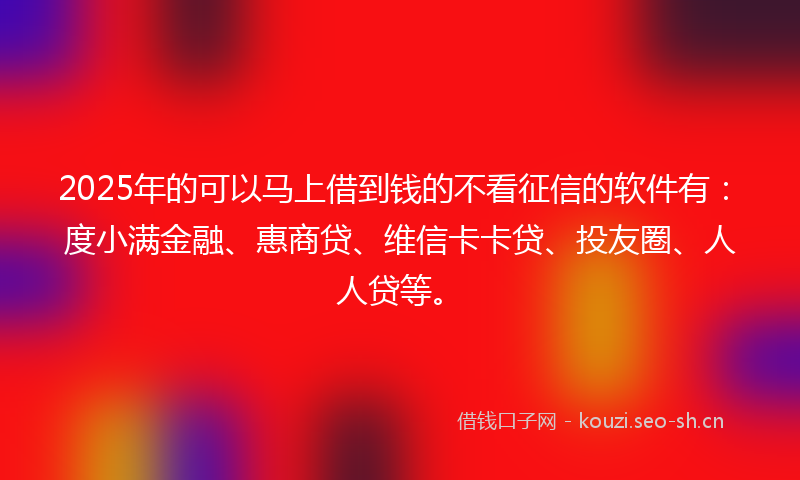 2025年的可以马上借到钱的不看征信的软件有：度小满金融、惠商贷、维信卡卡贷、投友圈、人人贷等。