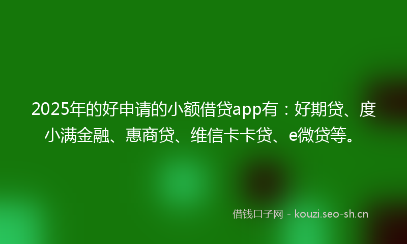 2025年的好申请的小额借贷app有：好期贷、度小满金融、惠商贷、维信卡卡贷、e微贷等。