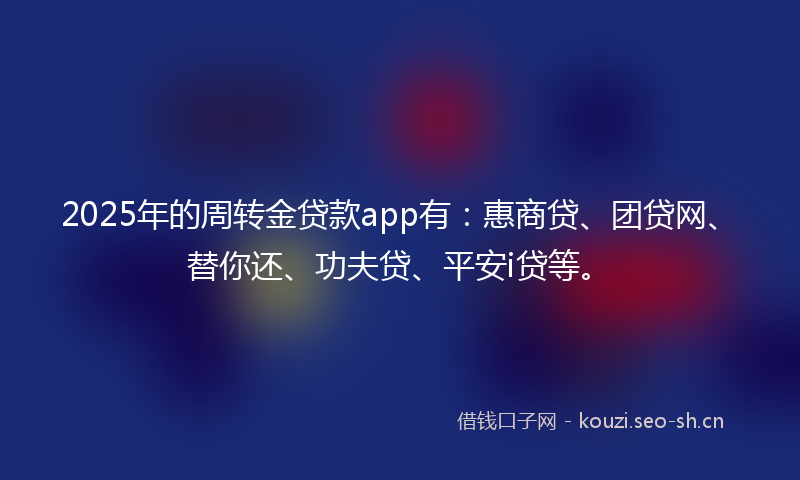 2025年的周转金贷款app有：惠商贷、团贷网、替你还、功夫贷、平安i贷等。