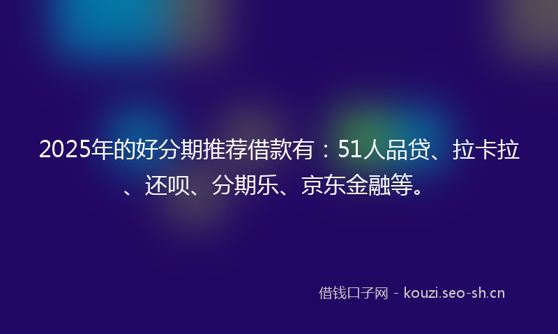 2025年的好分期推荐借款有：51人品贷、拉卡拉、还呗、分期乐、京东金融等。
