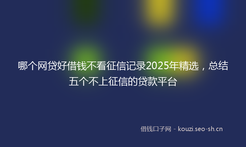 哪个网贷好借钱不看征信记录2025年精选，总结五个不上征信的贷款平台