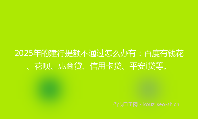 2025年的建行提额不通过怎么办有：百度有钱花、花呗、惠商贷、信用卡贷、平安i贷等。