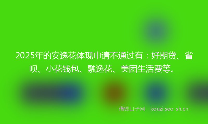 2025年的安逸花体现申请不通过有：好期贷、省呗、小花钱包、融逸花、美团生活费等。