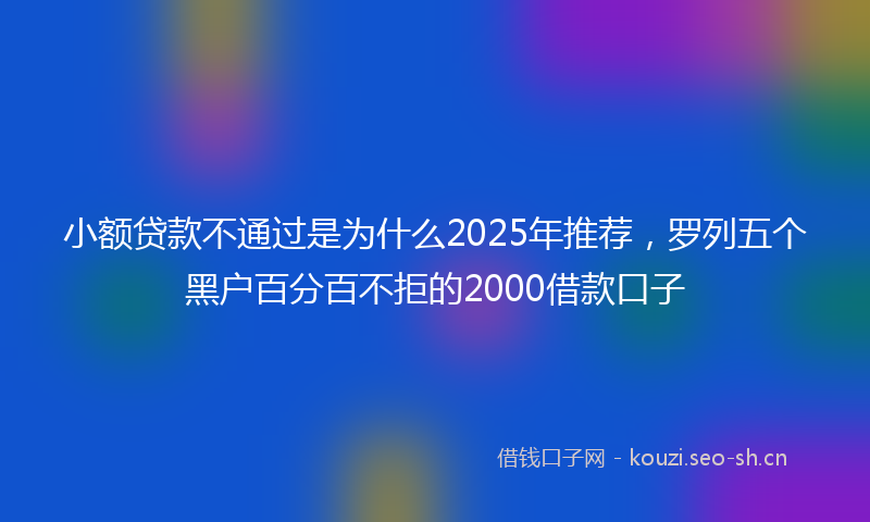 小额贷款不通过是为什么2025年推荐，罗列五个黑户百分百不拒的2000借款口子