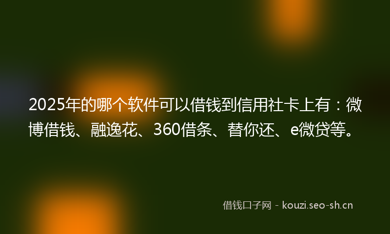 2025年的哪个软件可以借钱到信用社卡上有:微博借钱、融逸花、360借条、替你还、e微贷等。