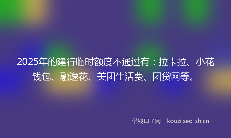 2025年的建行临时额度不通过有：拉卡拉、小花钱包、融逸花、美团生活费、团贷网等。