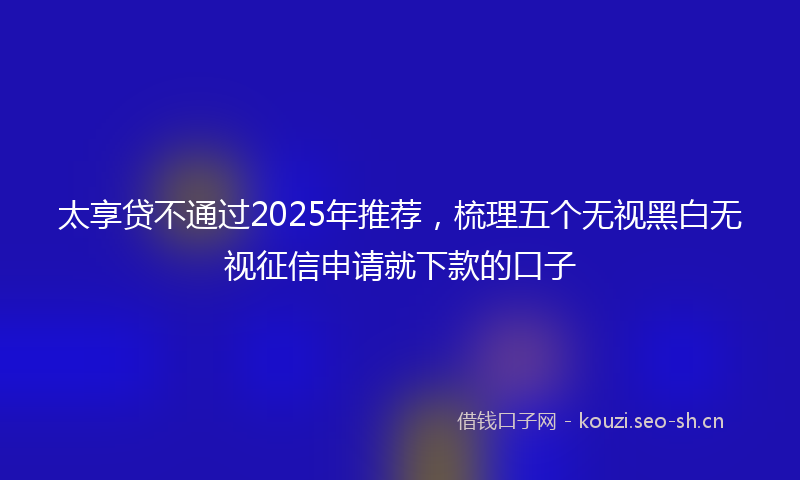 太享贷不通过2025年推荐，梳理五个无视黑白无视征信申请就下款的口子