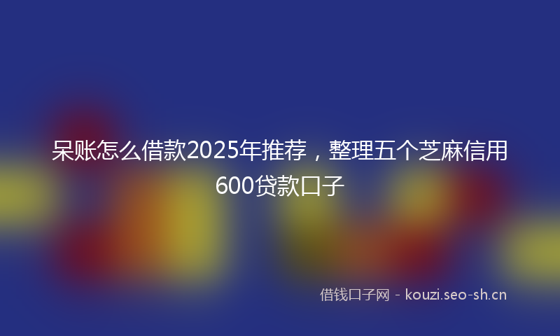 呆账怎么借款2025年推荐，整理五个芝麻信用600贷款口子