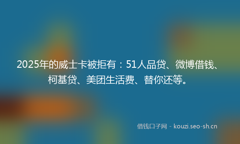 2025年的威士卡被拒有：51人品贷、微博借钱、柯基贷、美团生活费、替你还等。